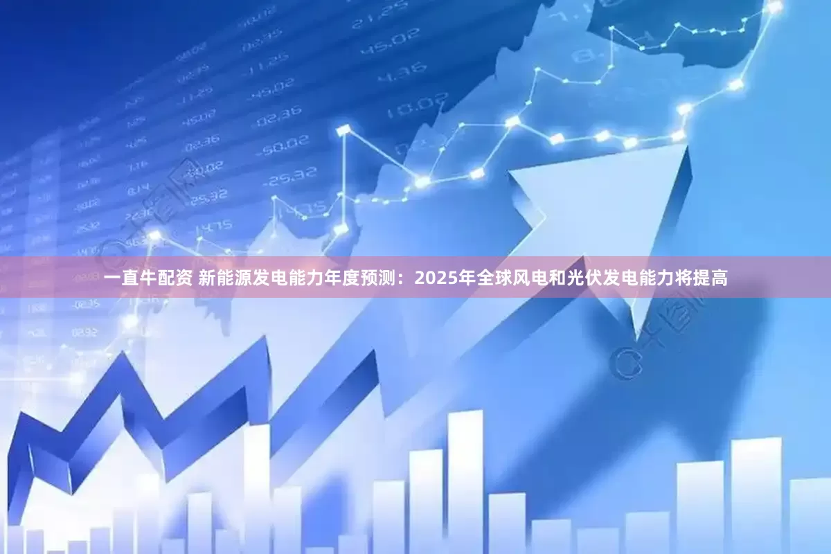 一直牛配资 新能源发电能力年度预测：2025年全球风电和光伏发电能力将提高