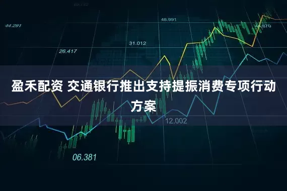 盈禾配资 交通银行推出支持提振消费专项行动方案