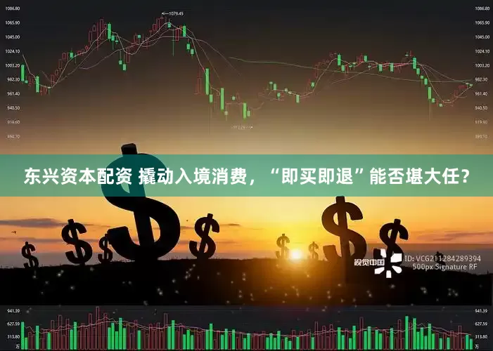 东兴资本配资 撬动入境消费，“即买即退”能否堪大任？