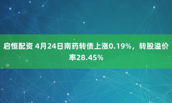 启恒配资 4月24日南药转债上涨0.19%，转股溢价率28.45%