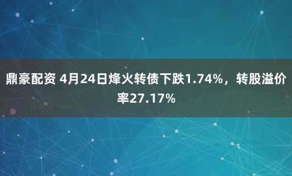 鼎豪配资 4月24日烽火转债下跌1.74%，转股溢价率27.17%