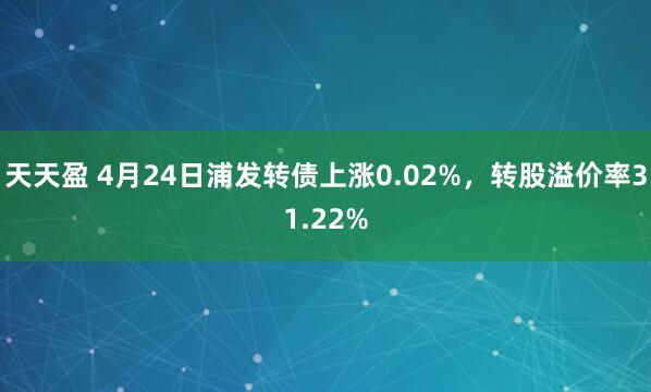 天天盈 4月24日浦发转债上涨0.02%，转股溢价率31.22%