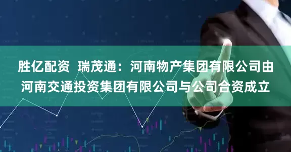 胜亿配资  瑞茂通：河南物产集团有限公司由河南交通投资集团有限公司与公司合资成立