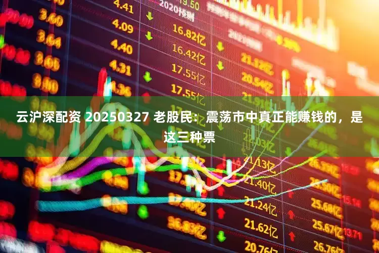云沪深配资 20250327 老股民：震荡市中真正能赚钱的，是这三种票