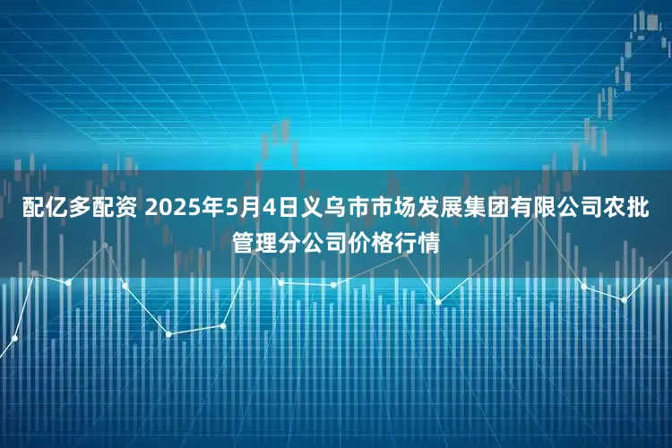 配亿多配资 2025年5月4日义乌市市场发展集团有限公司农批管理分公司价格行情