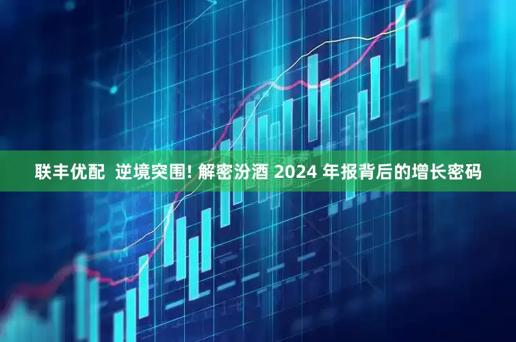 联丰优配  逆境突围! 解密汾酒 2024 年报背后的增长密码
