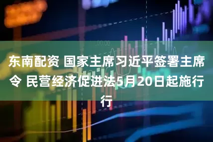东南配资 国家主席习近平签署主席令 民营经济促进法5月20日起施行