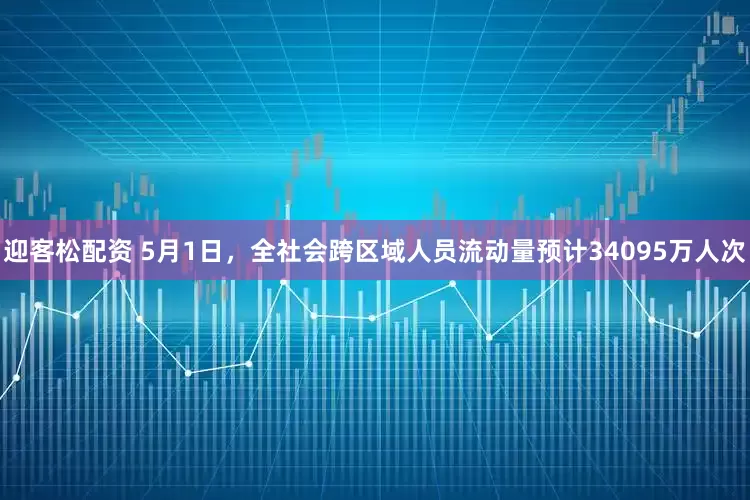 迎客松配资 5月1日，全社会跨区域人员流动量预计34095万人次