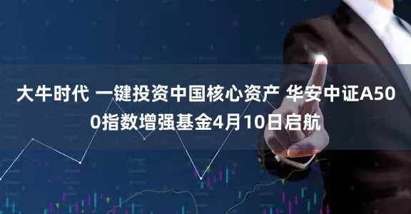 大牛时代 一键投资中国核心资产 华安中证A500指数增强基金4月10日启航