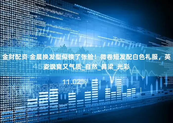 金财配资 金晨换发型似换了张脸！微卷短发配白色礼服，英姿飒爽又气质_自然_鼻梁_光彩