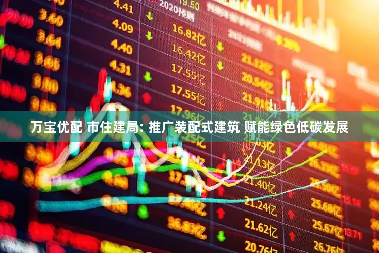 万宝优配 市住建局: 推广装配式建筑 赋能绿色低碳发展