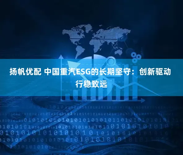 扬帆优配 中国重汽ESG的长期坚守：创新驱动 行稳致远