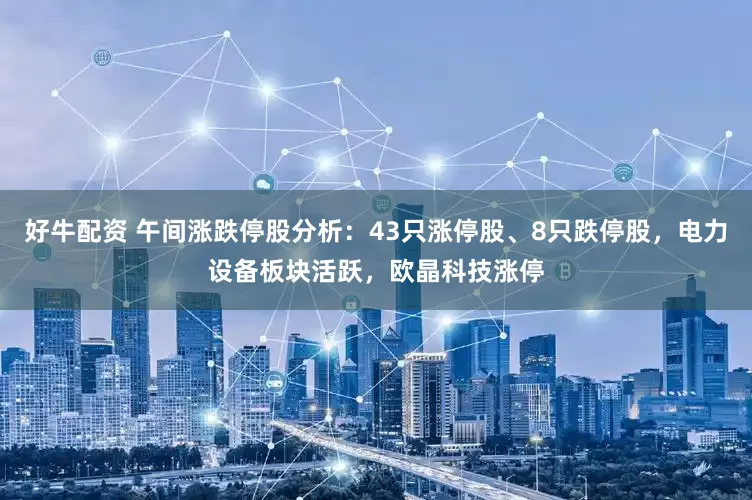好牛配资 午间涨跌停股分析：43只涨停股、8只跌停股，电力设备板块活跃，欧晶科技涨停