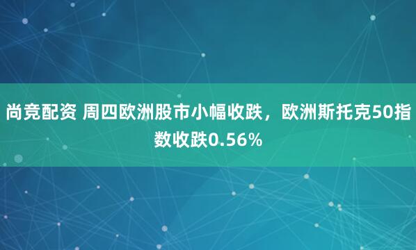 尚竞配资 周四欧洲股市小幅收跌，欧洲斯托克50指数收跌0.56%