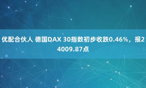 优配合伙人 德国DAX 30指数初步收跌0.46%，报24009.87点