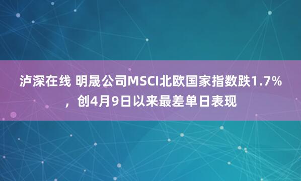 泸深在线 明晟公司MSCI北欧国家指数跌1.7%，创4月9日以来最差单日表现
