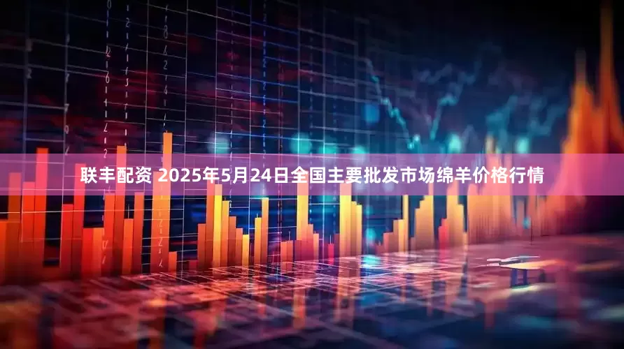 联丰配资 2025年5月24日全国主要批发市场绵羊价格行情