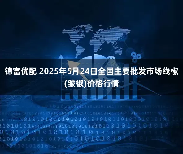 锦富优配 2025年5月24日全国主要批发市场线椒(皱椒)价格行情