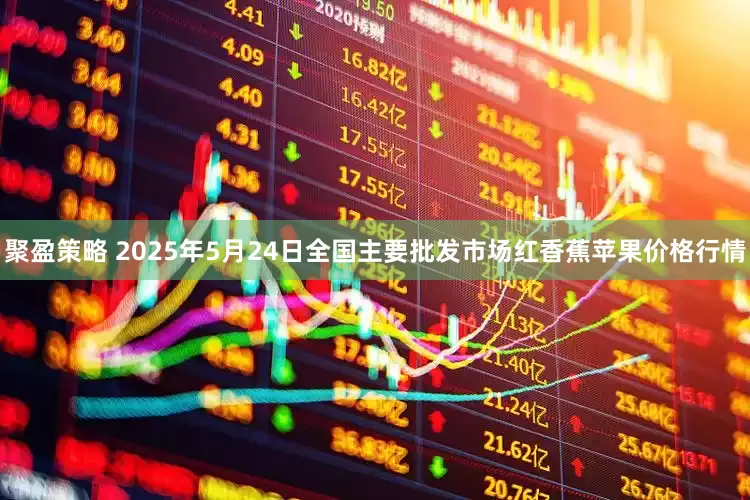 聚盈策略 2025年5月24日全国主要批发市场红香蕉苹果价格行情