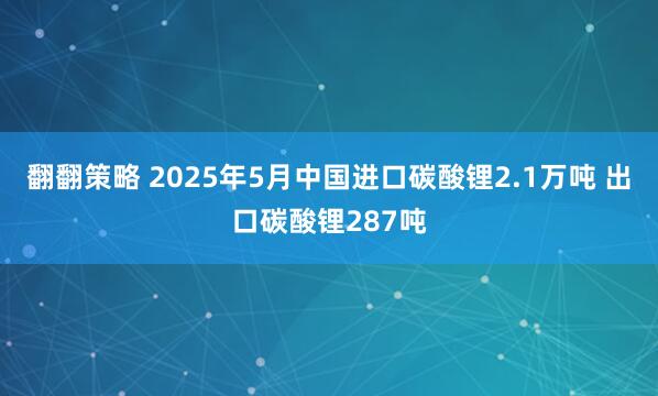 翻翻策略 2025年5月中国进口碳酸锂2.1万吨 出口碳酸锂287吨