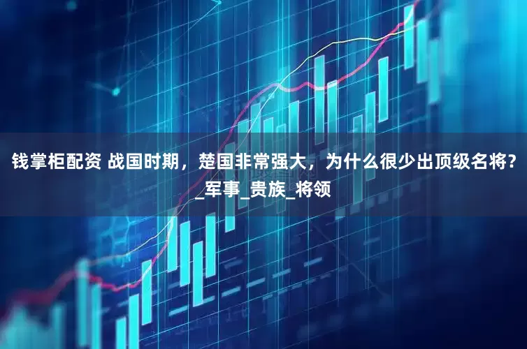钱掌柜配资 战国时期，楚国非常强大，为什么很少出顶级名将？_军事_贵族_将领