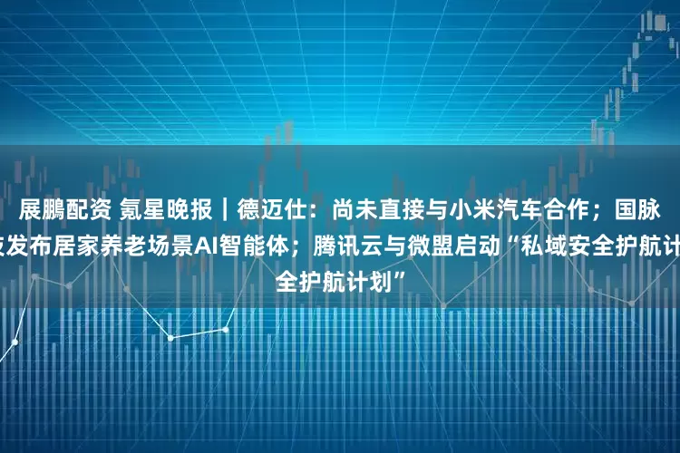 展鵬配资 氪星晚报｜德迈仕：尚未直接与小米汽车合作；国脉科技发布居家养老场景AI智能体；腾讯云与微盟启动“私域安全护航计划”