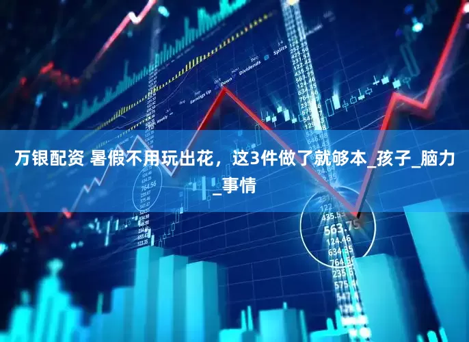 万银配资 暑假不用玩出花，这3件做了就够本_孩子_脑力_事情