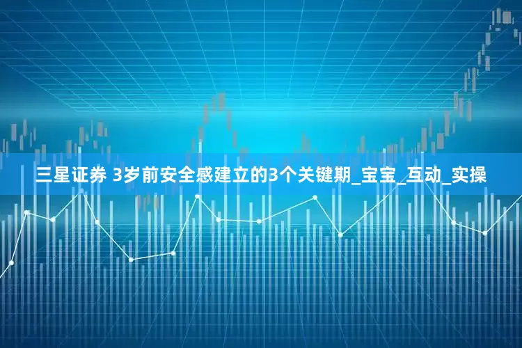 三星证券 3岁前安全感建立的3个关键期_宝宝_互动_实操