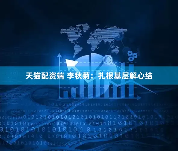 天猫配资端 李秋菊：扎根基层解心结