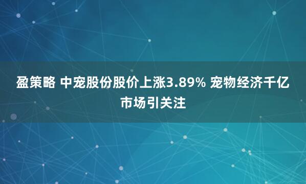 盈策略 中宠股份股价上涨3.89% 宠物经济千亿市场引关注