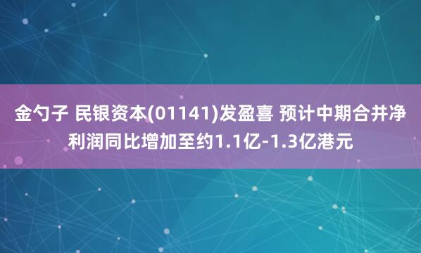 金勺子 民银资本(01141)发盈喜 预计中期合并净利润同比增加至约1.1亿-1.3亿港元