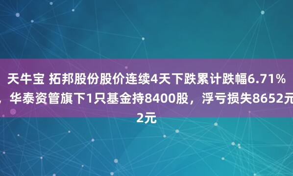天牛宝 拓邦股份股价连续4天下跌累计跌幅6.71%，华泰资管旗下1只基金持8400股，浮亏损失8652元