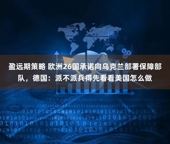 盈远期策略 欧洲26国承诺向乌克兰部署保障部队，德国：派不派兵得先看看美国怎么做