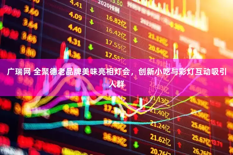 广瑞网 全聚德老品牌美味亮相灯会，创新小吃与彩灯互动吸引人群