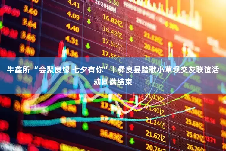 牛鑫所 “会聚良缘 七夕有你”丨彝良县踏歌小草坝交友联谊活动圆满结束