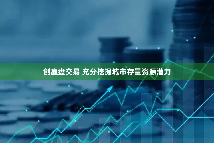 创赢盘交易 充分挖掘城市存量资源潜力
