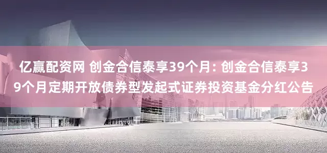 亿赢配资网 创金合信泰享39个月: 创金合信泰享39个月定期开放债券型发起式证券投资基金分红公告