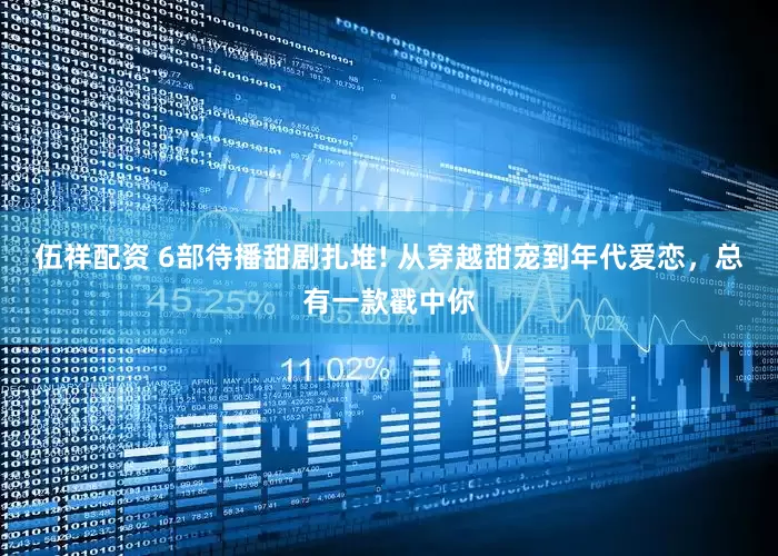 伍祥配资 6部待播甜剧扎堆! 从穿越甜宠到年代爱恋，总有一款戳中你