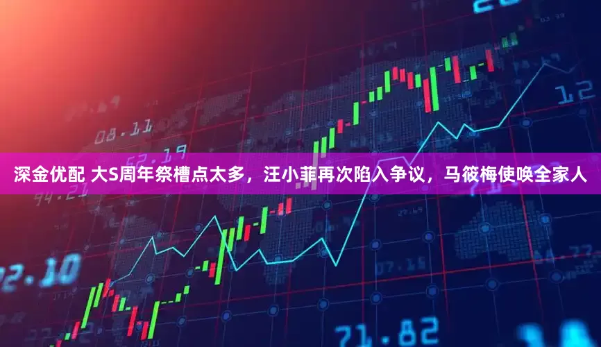 深金优配 大S周年祭槽点太多，汪小菲再次陷入争议，马筱梅使唤全家人