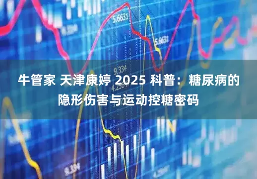 牛管家 天津康婷 2025 科普：糖尿病的隐形伤害与运动控糖密码