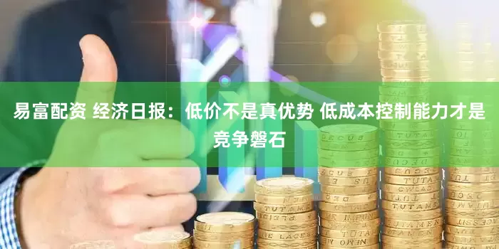 易富配资 经济日报：低价不是真优势 低成本控制能力才是竞争磐石