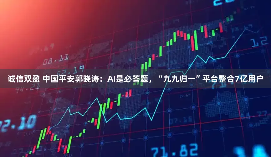 诚信双盈 中国平安郭晓涛:AI是必答题,“九九归一”平台整合7亿用户