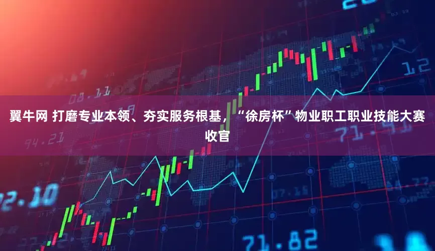 翼牛网 打磨专业本领、夯实服务根基，“徐房杯”物业职工职业技能大赛收官