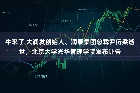 牛来了 大润发创始人、润泰集团总裁尹衍梁逝世，北京大学光华管理学院发布讣告