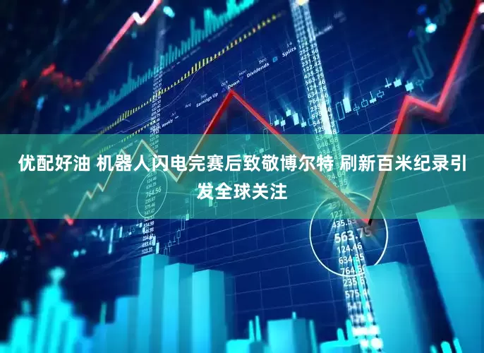 优配好油 机器人闪电完赛后致敬博尔特 刷新百米纪录引发全球关注